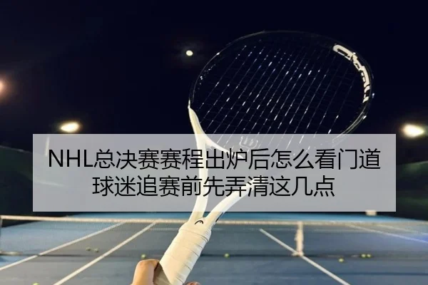 NHL总决赛赛程出炉后怎么看门道 球迷追赛前先弄清这几点
